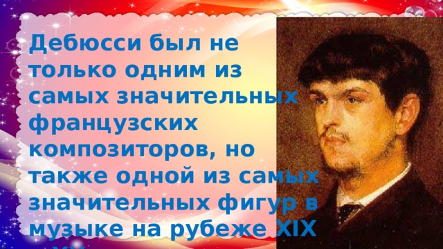 Дебюсси был не только одним из самых значительных французских композиторов, но также одной из самых значительных фигур в музыке на рубеже XIX и XX веков; 