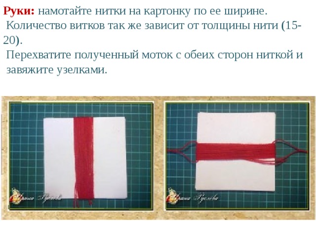 Руки: намотайте нитки на картонку по ее ширине.  Количество витков так же зависит от толщины нити (15-20).   Перехватите полученный моток с обеих сторон ниткой и  завяжите узелками.