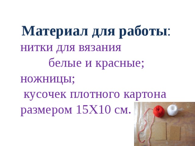 Материал для работы : нитки для вязания белые и красные; ножницы;  кусочек плотного картона размером 15Х10 см.