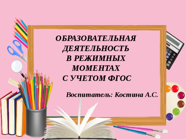 ОБРАЗОВАТЕЛЬНАЯ  ДЕЯТЕЛЬНОСТЬ  В РЕЖИМНЫХ  МОМЕНТАХ  С УЧЕТОМ ФГОС   Воспитатель: Костина А.С. 