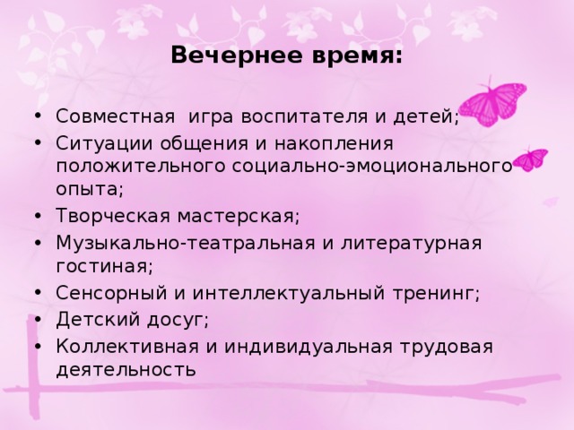 Вечернее время: Совместная  игра воспитателя и детей; Ситуации общения и накопления положительного социально-эмоционального опыта; Творческая мастерская; Музыкально-театральная и литературная гостиная; Сенсорный и интеллектуальный тренинг; Детский досуг; Коллективная и индивидуальная трудовая деятельность 