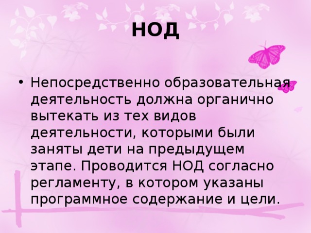 НОД Непосредственно образовательная деятельность должна органично вытекать из тех видов деятельности, которыми были заняты дети на предыдущем этапе. Проводится НОД согласно регламенту, в котором указаны программное содержание и цели. 