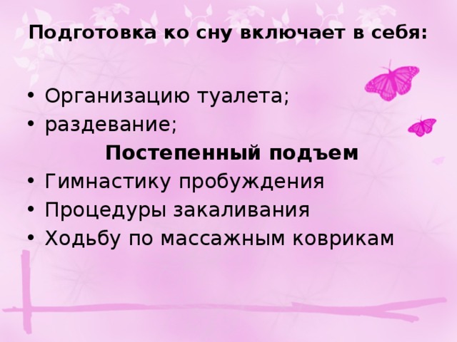Подготовка ко сну включает в себя:   Организацию туалета; раздевание;  Постепенный подъем Гимнастику пробуждения Процедуры закаливания Ходьбу по массажным коврикам 