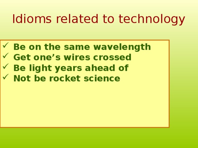 Idioms related to technology Be on the same wavelength Get one’s wires crossed Be light years ahead of Not be rocket science      