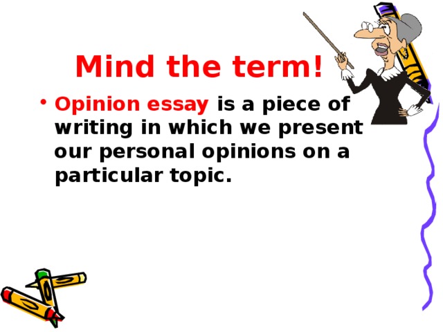 Mind the term! Opinion essay is a piece of writing in which we present our personal opinions on a particular topic.   
