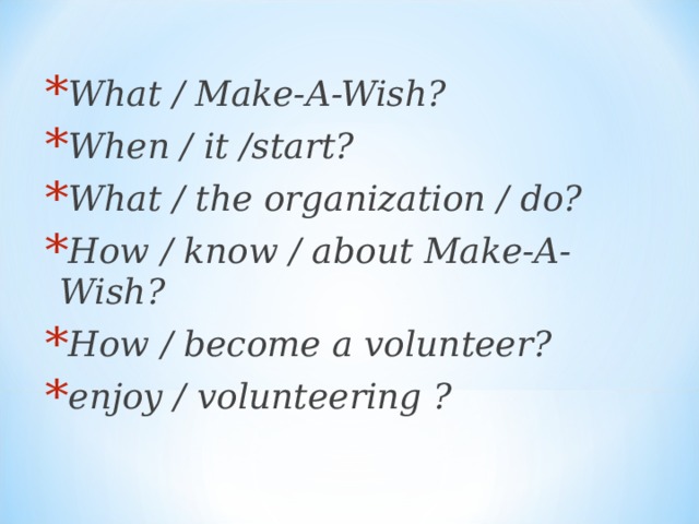 What / Make-A-Wish? When / it /start? What / the organization / do? How / know / about Make-A-Wish? How / become a volunteer? enjoy / volunteering ? 