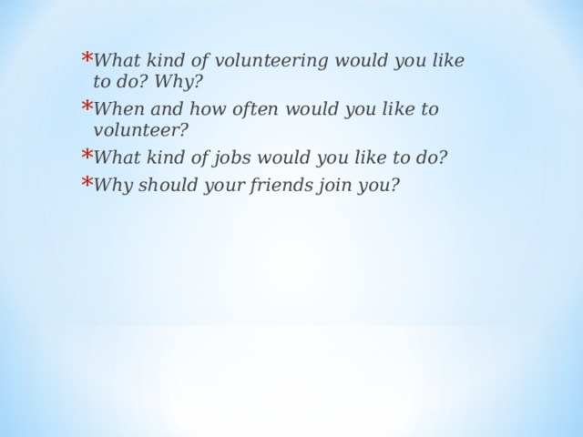 What kind of volunteering would you like to do? Why? When and how often would you like to volunteer? What kind of jobs would you like to do? Why should your friends join you? 