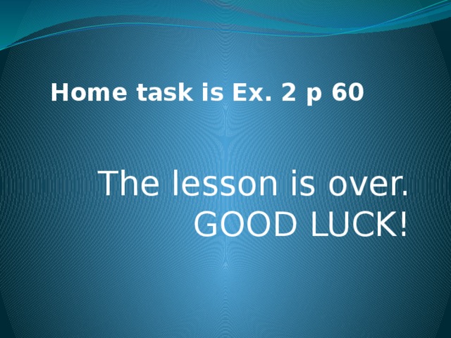 Home task is Ex. 2 p 60 The lesson is over.  GOOD LUCK! 