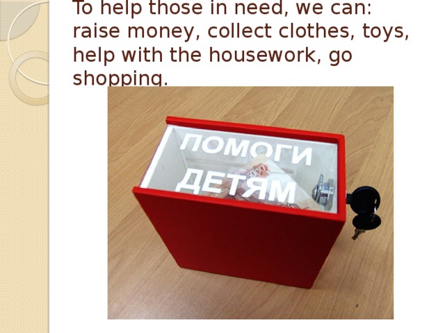 To help those in need, we can: raise money, collect clothes, toys, help with the housework, go shopping. 