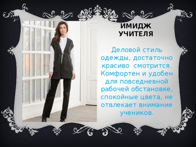 Имидж учителя Деловой стиль одежды, достаточно красиво смотрится. Комфортен и удобен для повседневной рабочей обстановке, спокойные цвета, не отвлекает внимание учеников. Вставка рисунка 