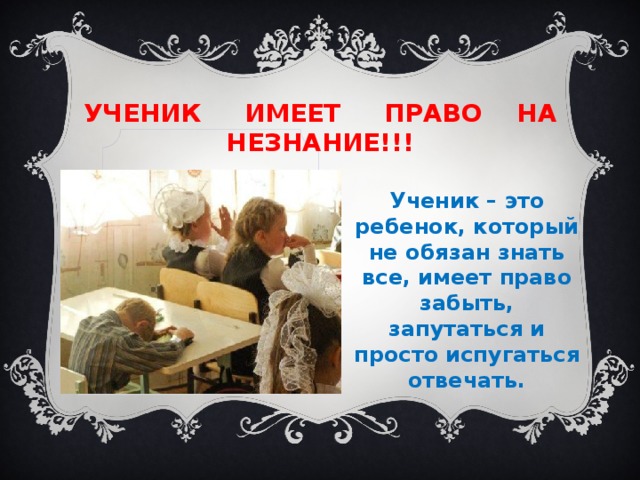 Ученик имеет право на незнание!!! Ученик – это ребенок, который не обязан знать все, имеет право забыть, запутаться и просто испугаться отвечать. Вставка рисунка 