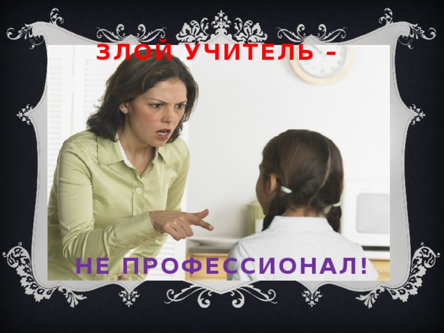 Злой учитель –         не профессионал! 