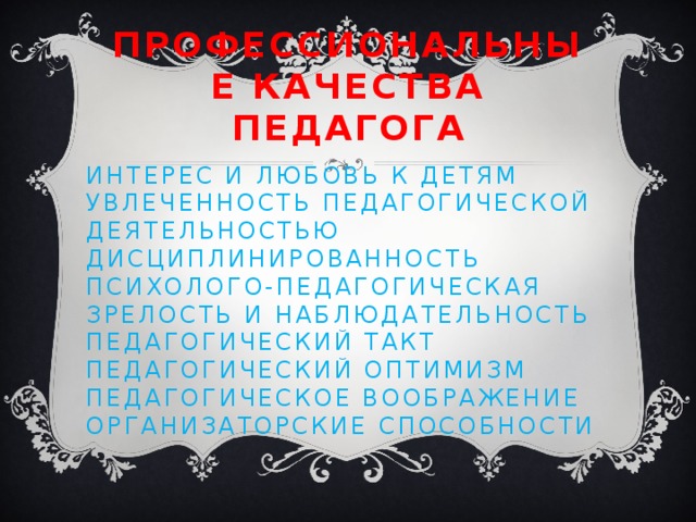 Профессиональные качества педагога Интерес и любовь к детям Увлеченность педагогической деятельностью Дисциплинированность Психолого-педагогическая зрелость и наблюдательность Педагогический такт Педагогический оптимизм Педагогическое воображение Организаторские способности 
