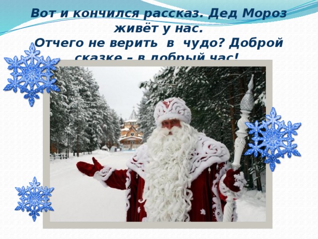 Вот и кончился рассказ. Дед Мороз живёт у нас.  Отчего не верить в чудо? Доброй сказке – в добрый час! 