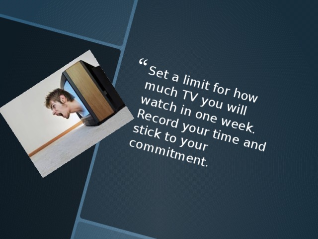 Set a limit for how much TV you will watch in one week. Record your time and stick to your commitment. 