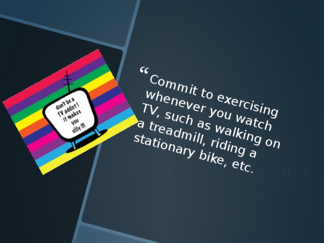 Commit to exercising whenever you watch TV, such as walking on a treadmill, riding a stationary bike, etc. 