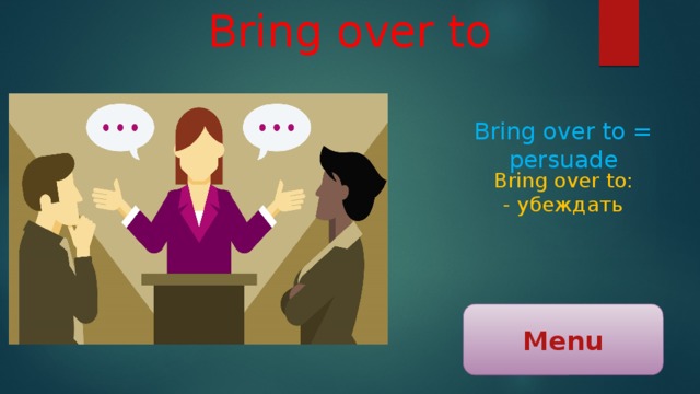 Bring over to Bring over to = persuade Bring over to: - убеждать Menu 