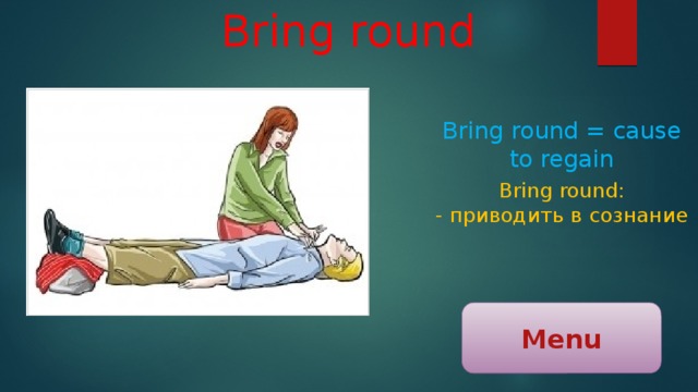Bring round Bring round = cause to regain Bring round: - приводить в сознание Menu 