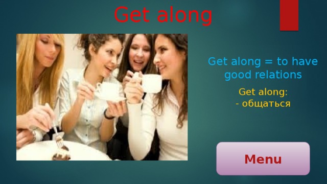 Get along Get along = to have good relations Get along: - общаться Menu 