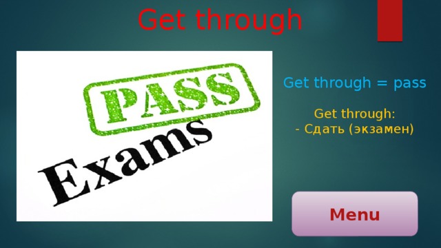 Get through Get through = pass Get through: - Сдать (экзамен) Menu 