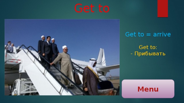Get to Get to = arrive Get to: - Прибывать Menu 