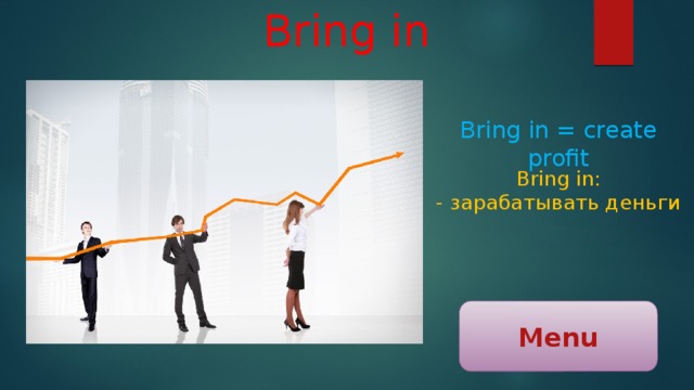 Bring in Bring in = create profit Bring in: - зарабатывать деньги Menu 