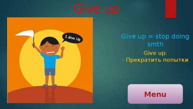 Give up Give up = stop doing smth Give up: - Прекратить попытки Menu 