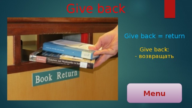Give back Give back = return Give back: - возвращать Menu 
