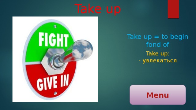 Take up Take up = to begin fond of Take up: - увлекаться Menu 