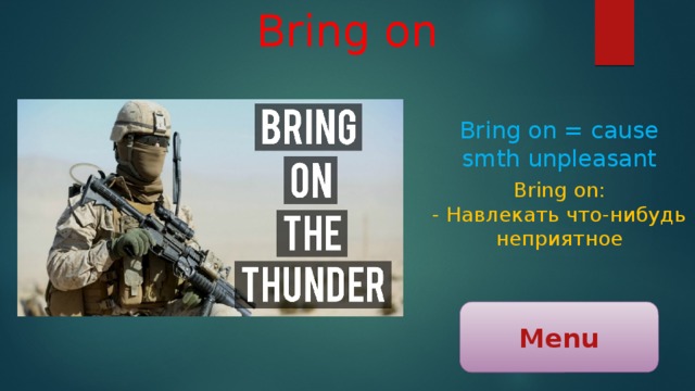 Bring on Bring on = cause smth unpleasant Bring on: - Навлекать что-нибудь неприятное Menu 