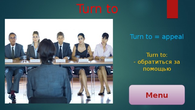 Turn to Turn to = appeal Turn to: - обратиться за помощью Menu 