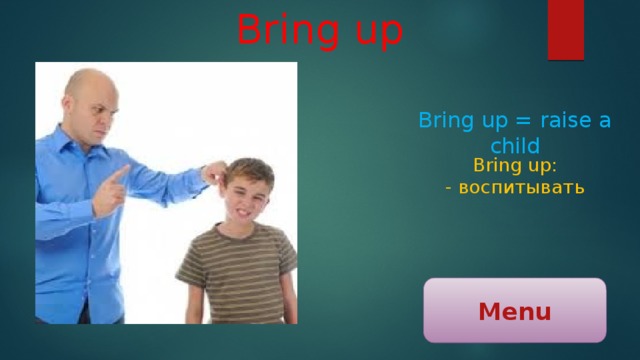 Bring up Bring up = raise a child Bring up: - воспитывать Menu 