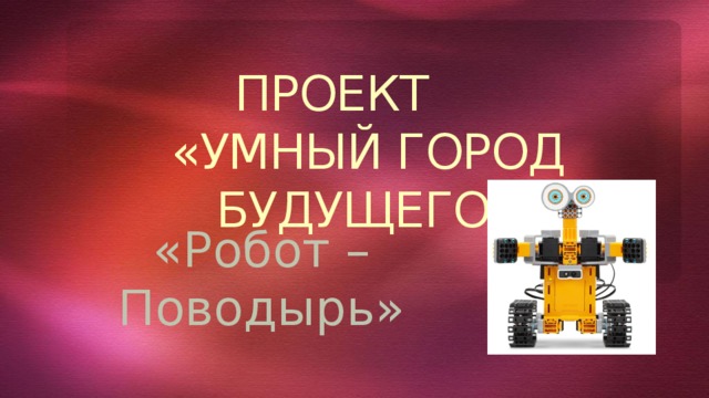 ПРОЕКТ  «УМНЫЙ ГОРОД БУДУЩЕГО» «Робот – Поводырь» 