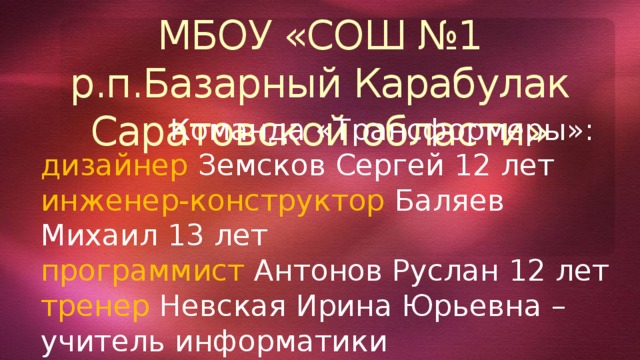 МБОУ «СОШ №1 р.п.Базарный Карабулак Саратовской области»  Команда «Трансформеры»: дизайнер Земсков Сергей 12 лет инженер-конструктор Баляев Михаил 13 лет программист Антонов Руслан 12 лет тренер Невская Ирина Юрьевна – учитель информатики 