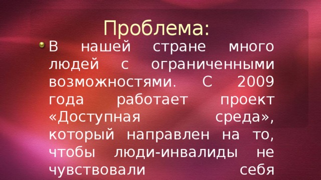 Проблема: В нашей стране много людей с ограниченными возможностями. С 2009 года работает проект «Доступная среда», который направлен на то, чтобы люди-инвалиды не чувствовали себя одинокими и оторванными от жизни. 