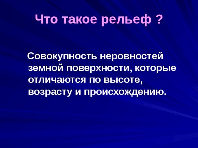  Что такое рельеф ?     Совокупность неровностей земной поверхности, которые отличаются по высоте, возрасту и происхождению. 