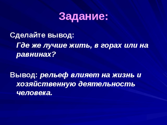 Задание: Сделайте вывод:  Где же лучше жить, в горах или на равнинах?  Вывод: рельеф влияет на жизнь и хозяйственную деятельность человека. 