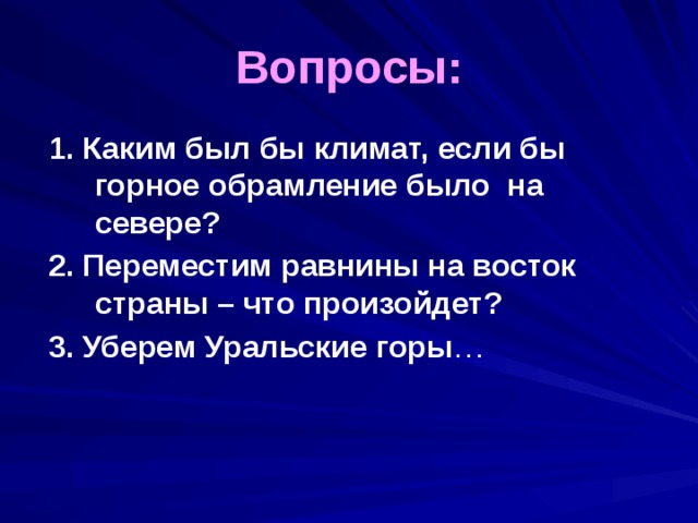 Вопросы: 1. Каким был бы климат, если бы горное обрамление было на севере? 2. Переместим равнины на восток страны – что произойдет? 3. Уберем Уральские горы … 