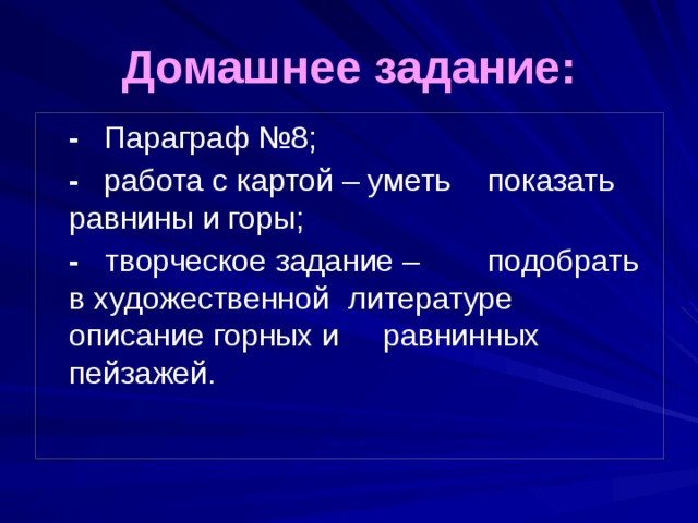 Домашнее задание:  -   Параграф №8;  -   работа с картой – уметь  показать равнины и горы;  - творческое задание –  подобрать в художественной  литературе описание горных и  равнинных  пейзажей. 