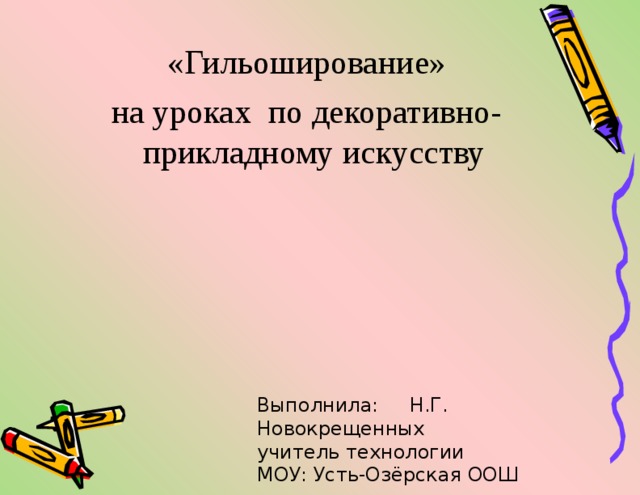  «Гильоширование» на уроках по декоративно-прикладному искусству Выполнила: Н.Г. Новокрещенных учитель технологии МОУ: Усть-Озёрская ООШ 
