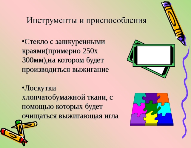 Стекло с зашкуренными краями(примерно 250х 300мм),на котором будет производиться выжигание Лоскутки хлопчатобумажной ткани, с помощью которых будет очищаться выжигающая игла 