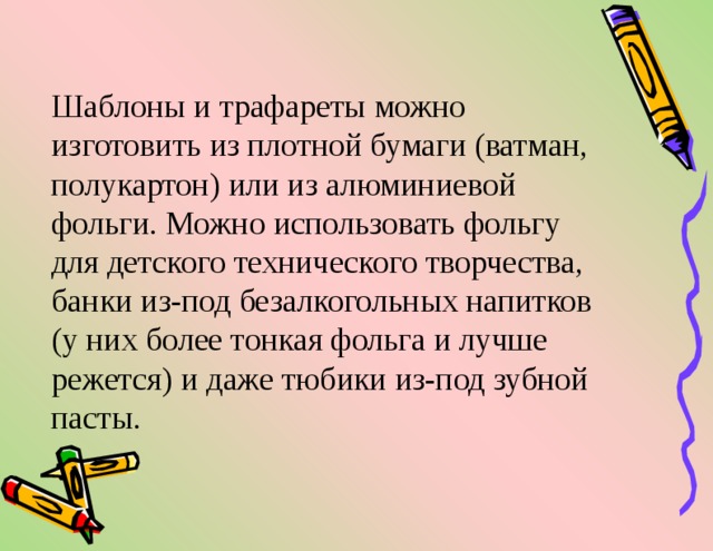 Шаблоны и трафареты можно изготовить из плотной бумаги (ватман, полукартон) или из алюминиевой фольги. Можно использовать фольгу для детского технического творчества, банки из-под безалкогольных напитков (у них более тонкая фольга и лучше режется) и даже тюбики из-под зубной пасты. 