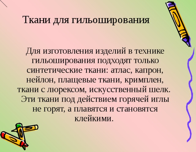  Ткани для гильоширования Для изготовления изделий в технике гильоширования подходят только синтетические ткани: атлас, капрон, нейлон, плащевые ткани, кримплен, ткани с люрексом, искусственный шелк.  Эти ткани под действием горячей иглы не горят, а плавятся и становятся клейкими. 