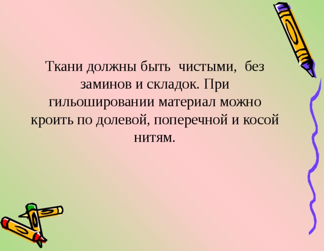 Ткани должны быть чистыми, без заминов и складок. При гильошировании материал можно кроить по долевой, поперечной и косой нитям. 