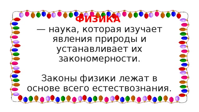 ФИЗИКА  — наука, которая изучает явления природы и устанавливает их закономерности.   Законы физики лежат в основе всего естествознания. 