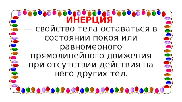 ИНЕРЦИЯ  — свойство тела оставаться в состоянии покоя или равномерного прямолинейного движения при отсутствии действия на него других тел. 