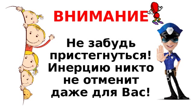 ВНИМАНИЕ Не забудь пристегнуться! Инерцию никто не отменит даже для Вас! 