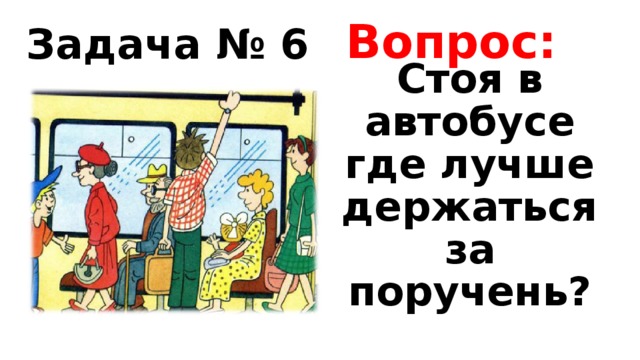 Вопрос: Задача № 6 Стоя в автобусе где лучше держаться за поручень? 