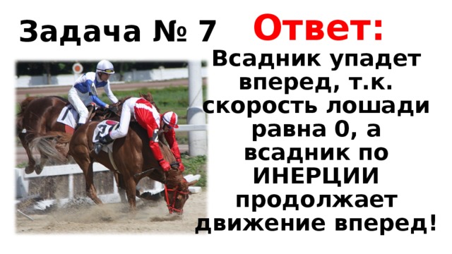 Ответ: Задача № 7 Всадник упадет вперед, т.к. скорость лошади равна 0, а всадник по ИНЕРЦИИ продолжает движение вперед! 
