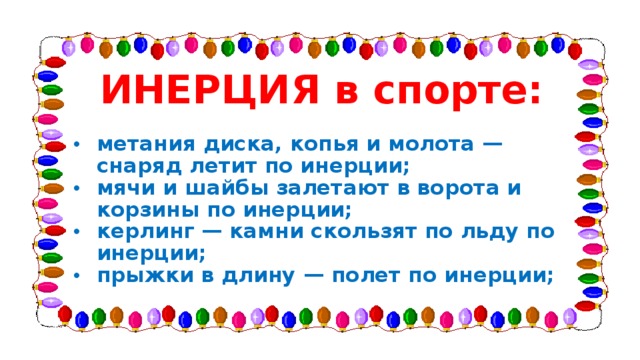 ИНЕРЦИЯ в спорте: метания диска, копья и молота — снаряд летит по инерции; мячи и шайбы залетают в ворота и корзины по инерции; керлинг — камни скользят по льду по инерции; прыжки в длину — полет по инерции; 